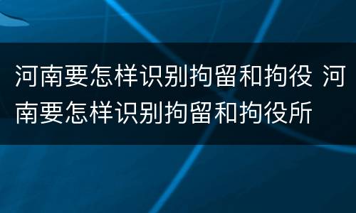 河南要怎样识别拘留和拘役 河南要怎样识别拘留和拘役所