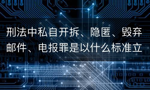 刑法中私自开拆、隐匿、毁弃邮件、电报罪是以什么标准立案的