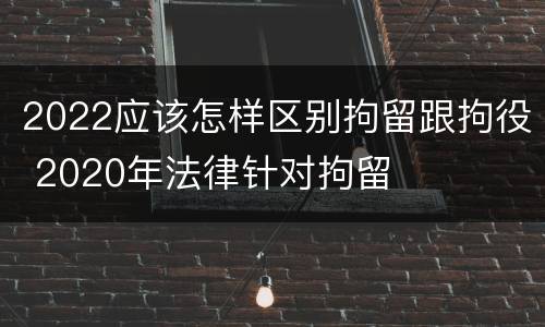 2022应该怎样区别拘留跟拘役 2020年法律针对拘留