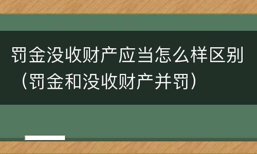 罚金没收财产应当怎么样区别（罚金和没收财产并罚）