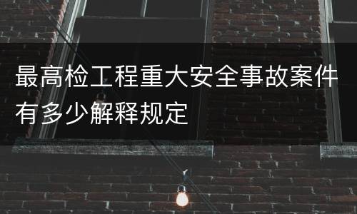 最高检工程重大安全事故案件有多少解释规定
