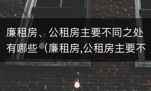 廉租房、公租房主要不同之处有哪些（廉租房,公租房主要不同之处有哪些呢）