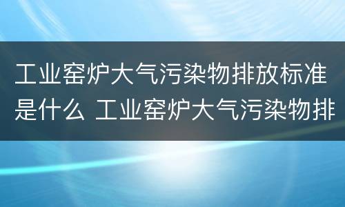 工业窑炉大气污染物排放标准是什么 工业窑炉大气污染物排放标准是什么