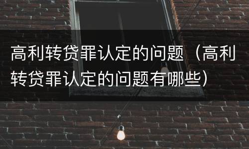 高利转贷罪认定的问题（高利转贷罪认定的问题有哪些）