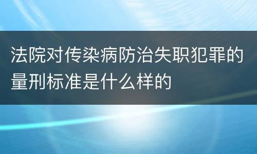 法院对传染病防治失职犯罪的量刑标准是什么样的