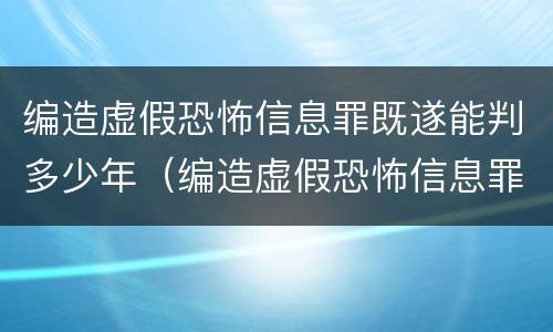 编造虚假恐怖信息罪既遂能判多少年（编造虚假恐怖信息罪既遂能判多少年）
