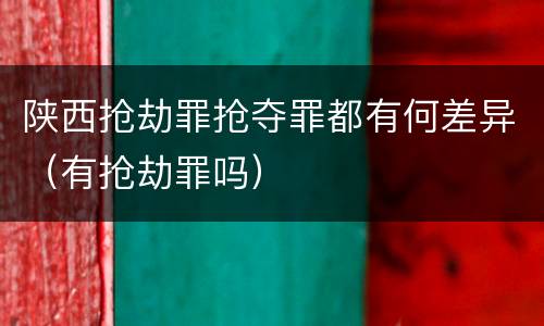 陕西抢劫罪抢夺罪都有何差异（有抢劫罪吗）