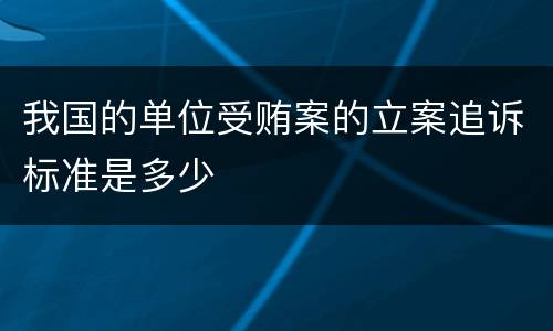 我国的单位受贿案的立案追诉标准是多少