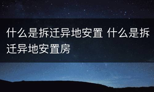 什么是拆迁异地安置 什么是拆迁异地安置房