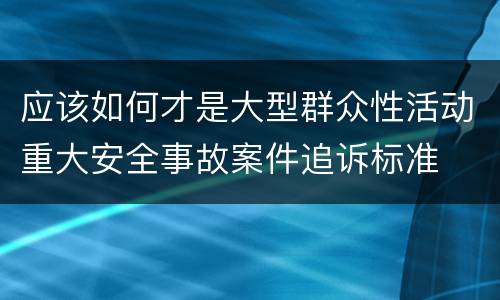 应该如何才是大型群众性活动重大安全事故案件追诉标准