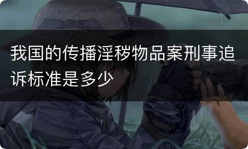 我国的传播淫秽物品案刑事追诉标准是多少
