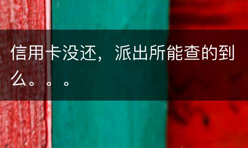 信用卡没还，派出所能查的到么。。。