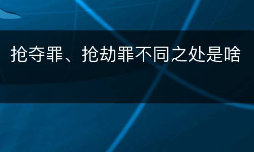 抢夺罪、抢劫罪不同之处是啥