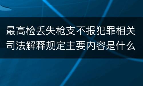 最高检丢失枪支不报犯罪相关司法解释规定主要内容是什么