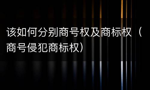 该如何分别商号权及商标权（商号侵犯商标权）
