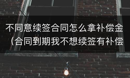 不同意续签合同怎么拿补偿金（合同到期我不想续签有补偿金吗）