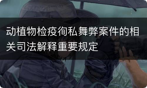 动植物检疫徇私舞弊案件的相关司法解释重要规定
