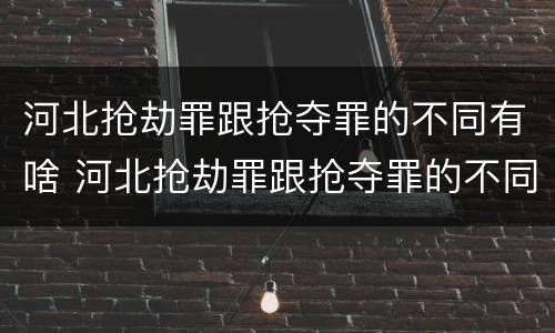 河北抢劫罪跟抢夺罪的不同有啥 河北抢劫罪跟抢夺罪的不同有啥区别