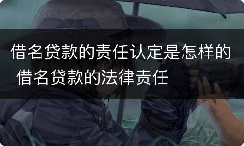 借名贷款的责任认定是怎样的 借名贷款的法律责任