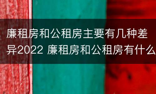 廉租房和公租房主要有几种差异2022 廉租房和公租房有什么不同?