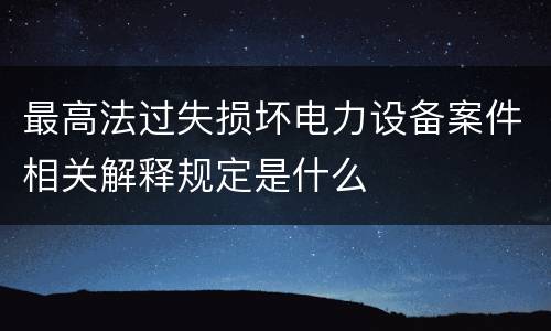 最高法过失损坏电力设备案件相关解释规定是什么
