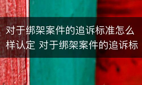 对于绑架案件的追诉标准怎么样认定 对于绑架案件的追诉标准怎么样认定呢