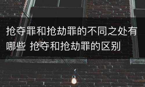 抢夺罪和抢劫罪的不同之处有哪些 抢夺和抢劫罪的区别