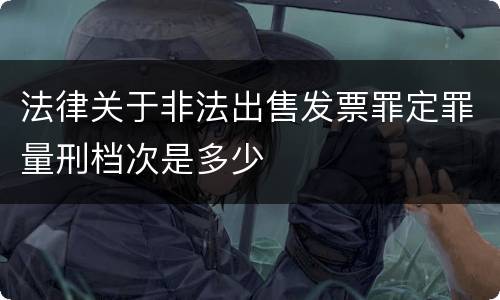 法律关于非法出售发票罪定罪量刑档次是多少