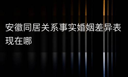 安徽同居关系事实婚姻差异表现在哪