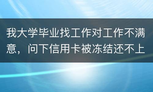 我大学毕业找工作对工作不满意，问下信用卡被冻结还不上钱怎么办