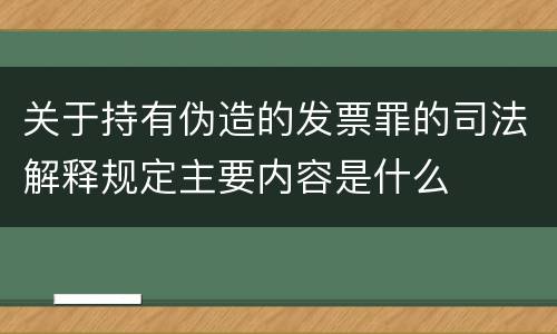 关于持有伪造的发票罪的司法解释规定主要内容是什么