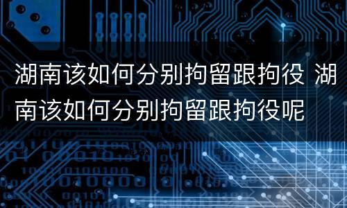 湖南该如何分别拘留跟拘役 湖南该如何分别拘留跟拘役呢