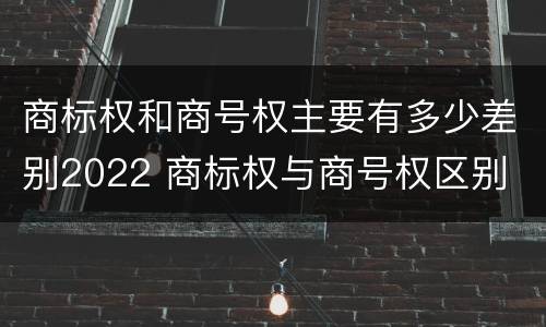 商标权和商号权主要有多少差别2022 商标权与商号权区别