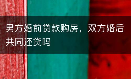男方婚前贷款购房，双方婚后共同还贷吗