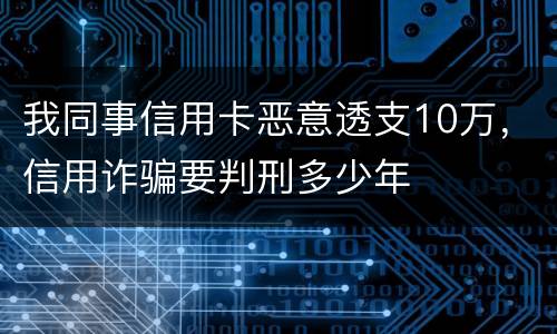 我同事信用卡恶意透支10万，信用诈骗要判刑多少年