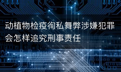 动植物检疫徇私舞弊涉嫌犯罪会怎样追究刑事责任