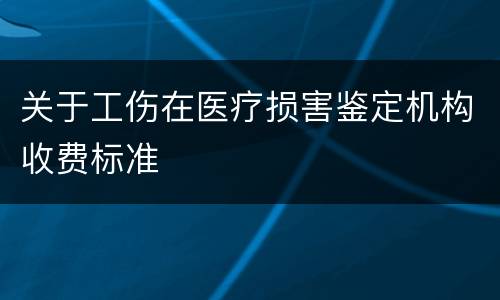 关于工伤在医疗损害鉴定机构收费标准