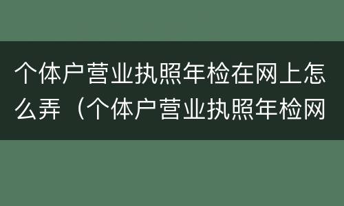 个体户营业执照年检在网上怎么弄（个体户营业执照年检网上怎么操作）