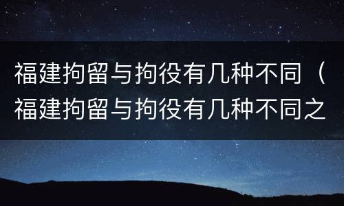 福建拘留与拘役有几种不同（福建拘留与拘役有几种不同之处）