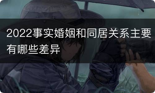 2022事实婚姻和同居关系主要有哪些差异