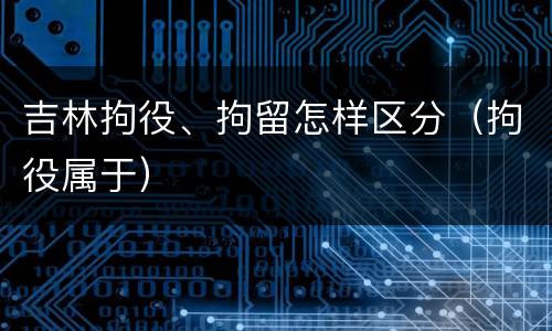 吉林拘役、拘留怎样区分（拘役属于）