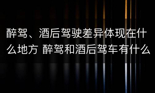 醉驾、酒后驾驶差异体现在什么地方 醉驾和酒后驾车有什么区别