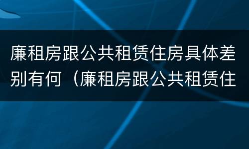 廉租房跟公共租赁住房具体差别有何（廉租房跟公共租赁住房具体差别有何意义）