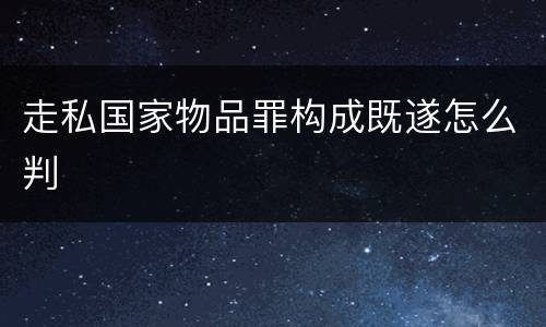走私国家物品罪构成既遂怎么判