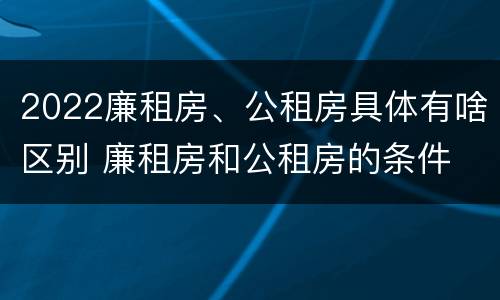 2022廉租房、公租房具体有啥区别 廉租房和公租房的条件