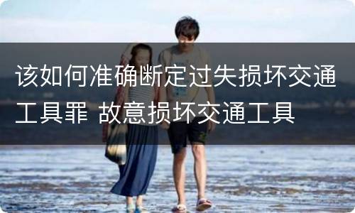 该如何准确断定过失损坏交通工具罪 故意损坏交通工具