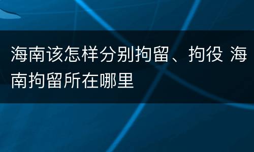 海南该怎样分别拘留、拘役 海南拘留所在哪里