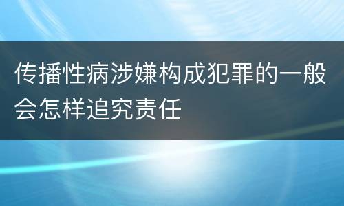传播性病涉嫌构成犯罪的一般会怎样追究责任