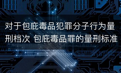 对于包庇毒品犯罪分子行为量刑档次 包庇毒品罪的量刑标准