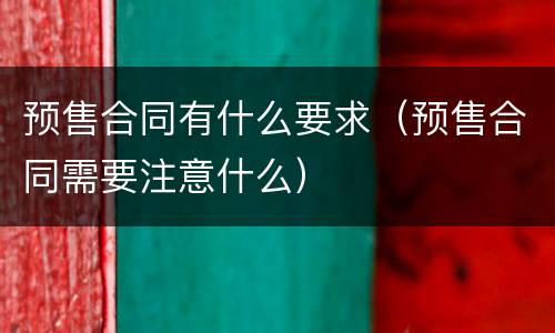 预售合同有什么要求（预售合同需要注意什么）